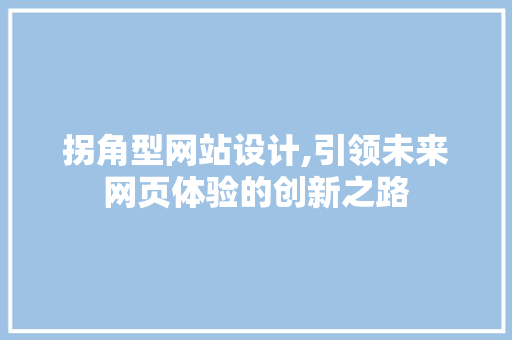 拐角型网站设计,引领未来网页体验的创新之路 拐角型网站设计,引领未来网页体验的创新之路 百度SEO