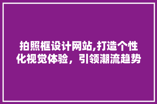 拍照框设计网站,打造个性化视觉体验，引领潮流趋势 拍照框设计网站,打造个性化视觉体验，引领潮流趋势 百度SEO