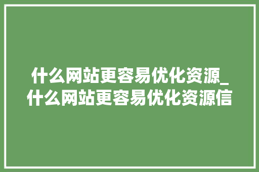 什么网站更容易优化资源_什么网站更容易优化资源信息。 什么网站更容易优化资源_什么网站更容易优化资源信息。 神马SEO