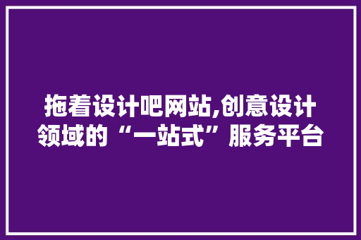 拖着设计吧网站,创意设计领域的“一站式”服务平台 拖着设计吧网站,创意设计领域的“一站式”服务平台 百度SEO