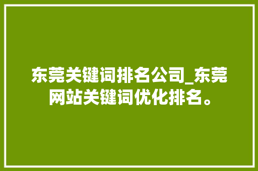 东莞关键词排名公司_东莞网站关键词优化排名。 网站建设公司 东莞关键词排名公司_东莞网站关键词优化排名。 东莞关键词排名公司_东莞网站关键词优化排名。 网站建设公司