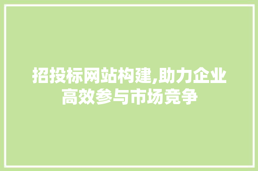 招投标网站构建,助力企业高效参与市场竞争 招投标网站构建,助力企业高效参与市场竞争 网站建设公司