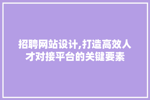 招聘网站设计,打造高效人才对接平台的关键要素 招聘网站设计,打造高效人才对接平台的关键要素 SEO关键词