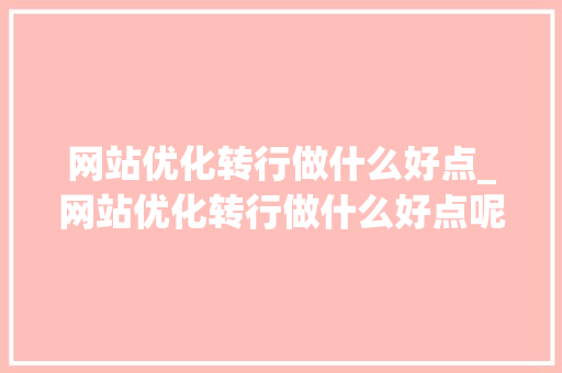 网站优化转行做什么好点_网站优化转行做什么好点呢。 网站优化转行做什么好点_网站优化转行做什么好点呢。 SEO关键词