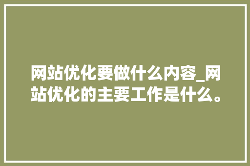 网站优化要做什么内容_网站优化的主要工作是什么。 网站优化要做什么内容_网站优化的主要工作是什么。 SEO关键词