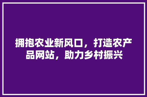 拥抱农业新风口，打造农产品网站，助力乡村振兴