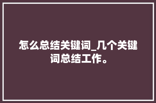 怎么总结关键词_几个关键词总结工作。 SEO关键词 怎么总结关键词_几个关键词总结工作。 怎么总结关键词_几个关键词总结工作。 SEO关键词