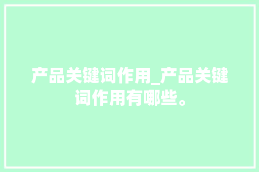 产品关键词作用_产品关键词作用有哪些。 SEO关键词 产品关键词作用_产品关键词作用有哪些。 产品关键词作用_产品关键词作用有哪些。 SEO关键词