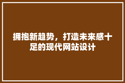 拥抱新趋势，打造未来感十足的现代网站设计 拥抱新趋势，打造未来感十足的现代网站设计 SEO关键词