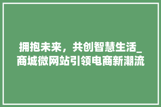 拥抱未来，共创智慧生活_商城微网站引领电商新潮流 拥抱未来，共创智慧生活_商城微网站引领电商新潮流 网站建设公司