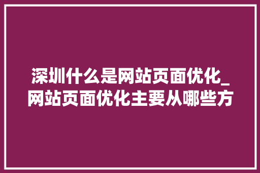 深圳什么是网站页面优化_网站页面优化主要从哪些方面进行?。 深圳什么是网站页面优化_网站页面优化主要从哪些方面进行?。 网站建设公司