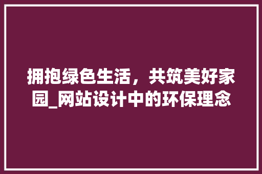 拥抱绿色生活，共筑美好家园_网站设计中的环保理念与方法 拥抱绿色生活，共筑美好家园_网站设计中的环保理念与方法 网站建设公司