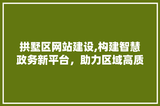 拱墅区网站建设,构建智慧政务新平台，助力区域高质量发展 拱墅区网站建设,构建智慧政务新平台，助力区域高质量发展 网站建设公司