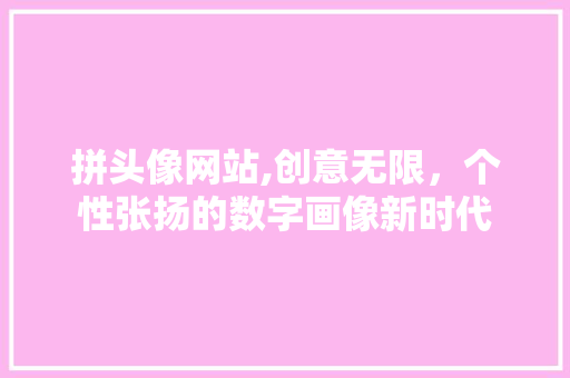 拼头像网站,创意无限,个性张扬的数字画像新时代 必应SEO 拼头像网站,创意无限,个性张扬的数字画像新时代 拼头像网站,创意无限,个性张扬的数字画像新时代 必应SEO