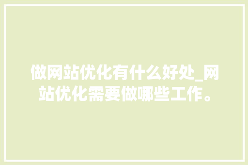 做网站优化有什么好处_网站优化需要做哪些工作。 做网站优化有什么好处_网站优化需要做哪些工作。 百度SEO