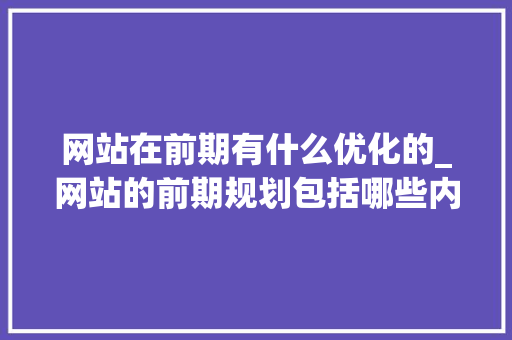 网站在前期有什么优化的_网站的前期规划包括哪些内容。 网站在前期有什么优化的_网站的前期规划包括哪些内容。 神马SEO