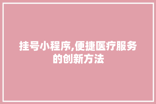 挂号小程序,便捷医疗服务的创新方法