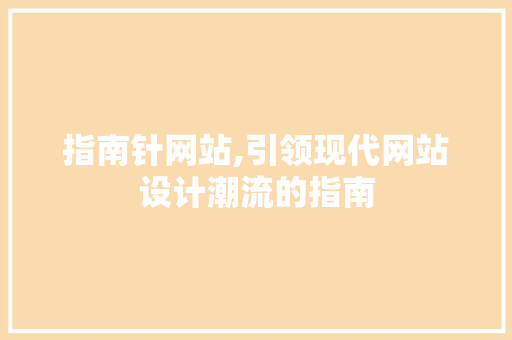 指南针网站,引领现代网站设计潮流的指南 指南针网站,引领现代网站设计潮流的指南 网站建设公司