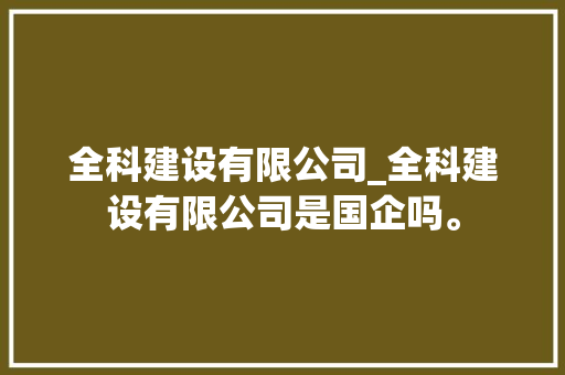 全科建设有限公司_全科建设有限公司是国企吗。 全科建设有限公司_全科建设有限公司是国企吗。 网站建设公司