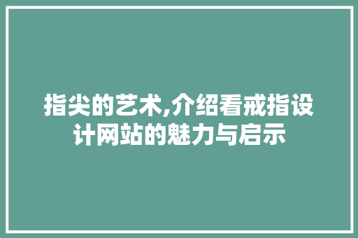指尖的艺术,介绍看戒指设计网站的魅力与启示