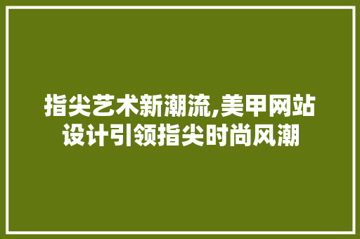 指尖艺术新潮流,美甲网站设计引领指尖时尚风潮 指尖艺术新潮流,美甲网站设计引领指尖时尚风潮 网站建设公司