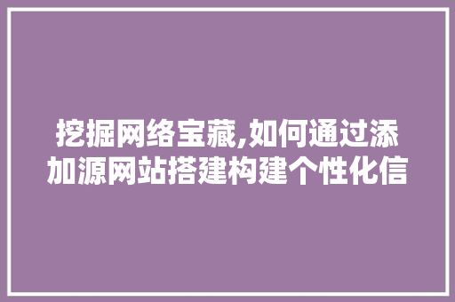 挖掘网络宝藏,如何通过添加源网站搭建构建个性化信息平台 挖掘网络宝藏,如何通过添加源网站搭建构建个性化信息平台 网站建设公司