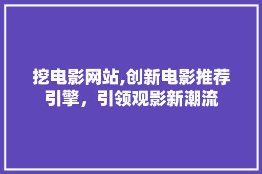挖电影网站,创新电影推荐引擎，引领观影新潮流