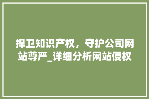 捍卫知识产权，守护公司网站尊严_详细分析网站侵权问题 捍卫知识产权，守护公司网站尊严_详细分析网站侵权问题 神马SEO