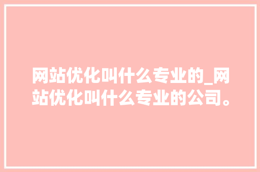 网站优化叫什么专业的_网站优化叫什么专业的公司。 网站优化叫什么专业的_网站优化叫什么专业的公司。 SEO关键词