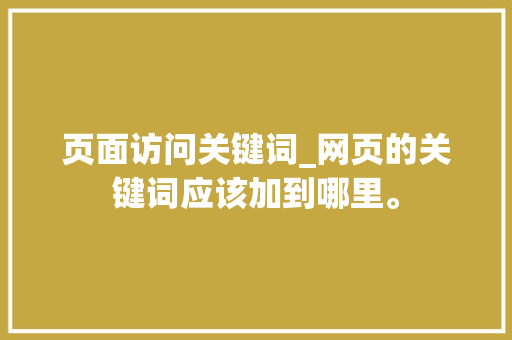 页面访问关键词_网页的关键词应该加到哪里。
