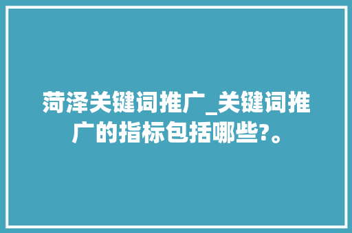 菏泽关键词推广_关键词推广的指标包括哪些?。 菏泽关键词推广_关键词推广的指标包括哪些?。 SEO关键词