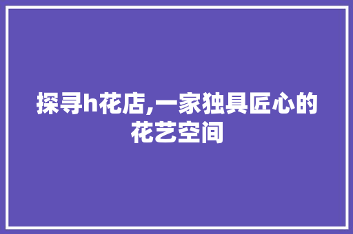 探寻h花店,一家独具匠心的花艺空间 探寻h花店,一家独具匠心的花艺空间 神马SEO