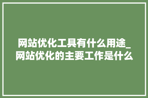 网站优化工具有什么用途_网站优化的主要工作是什么。 网站优化工具有什么用途_网站优化的主要工作是什么。 必应SEO