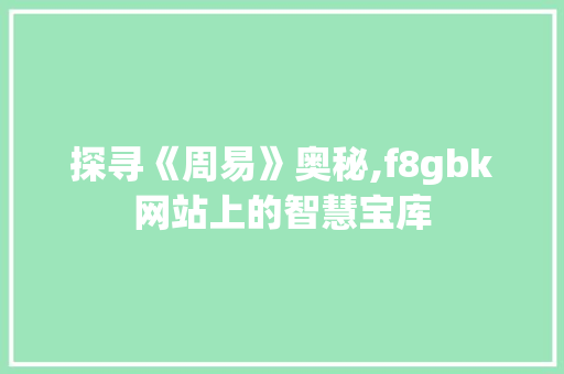探寻《周易》奥秘,f8gbk网站上的智慧宝库