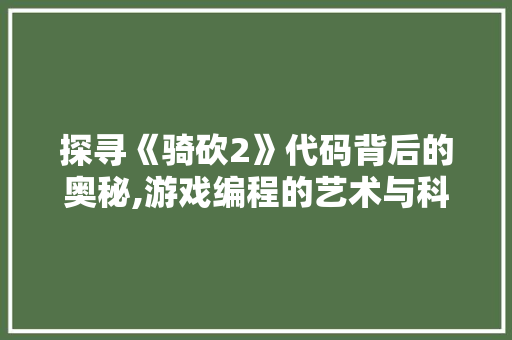 探寻《骑砍2》代码背后的奥秘,游戏编程的艺术与科学 探寻《骑砍2》代码背后的奥秘,游戏编程的艺术与科学 百度SEO