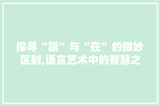 探寻“跟”与“在”的微妙区别,语言艺术中的智慧之光 探寻“跟”与“在”的微妙区别,语言艺术中的智慧之光 百度SEO