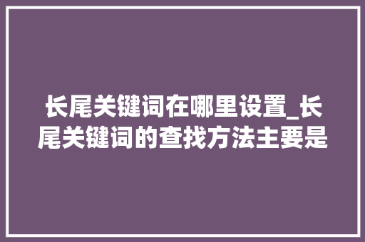 长尾关键词在哪里设置_长尾关键词的查找方法主要是。 长尾关键词在哪里设置_长尾关键词的查找方法主要是。 SEO关键词
