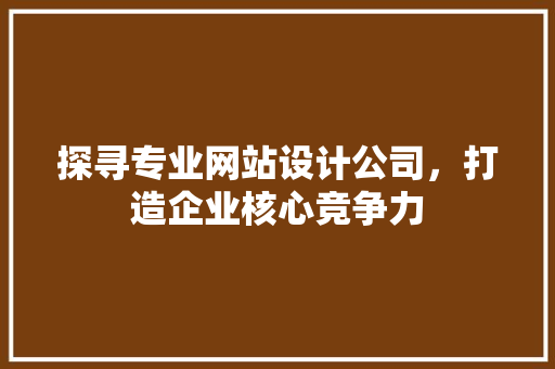 探寻专业网站设计公司,打造企业核心竞争力 必应SEO 探寻专业网站设计公司,打造企业核心竞争力 探寻专业网站设计公司,打造企业核心竞争力 必应SEO