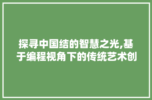 探寻中国结的智慧之光,基于编程视角下的传统艺术创新 探寻中国结的智慧之光,基于编程视角下的传统艺术创新 百度SEO