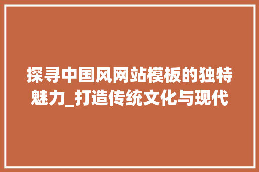 探寻中国风网站模板的独特魅力_打造传统文化与现代科技的完美融合 探寻中国风网站模板的独特魅力_打造传统文化与现代科技的完美融合 百度SEO