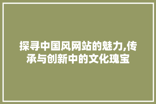 探寻中国风网站的魅力,传承与创新中的文化瑰宝 探寻中国风网站的魅力,传承与创新中的文化瑰宝 神马SEO