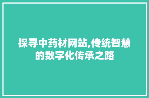 探寻中药材网站,传统智慧的数字化传承之路 探寻中药材网站,传统智慧的数字化传承之路 必应SEO