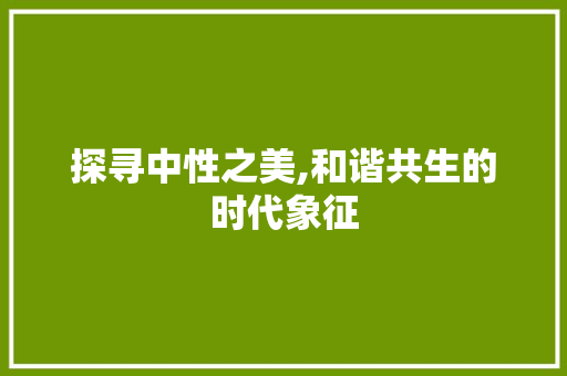 探寻中性之美,和谐共生的时代象征 探寻中性之美,和谐共生的时代象征 必应SEO
