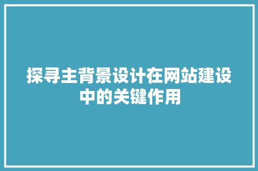 探寻主背景设计在网站建设中的关键作用 探寻主背景设计在网站建设中的关键作用 百度SEO