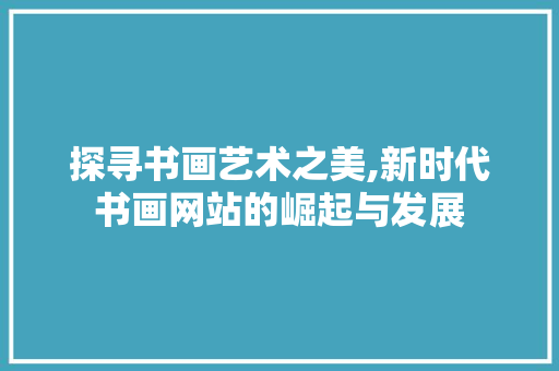 探寻书画艺术之美,新时代书画网站的崛起与发展 探寻书画艺术之美,新时代书画网站的崛起与发展 SEO关键词