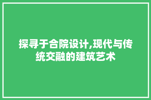 探寻于合院设计,现代与传统交融的建筑艺术 搜狗SEO 探寻于合院设计,现代与传统交融的建筑艺术 探寻于合院设计,现代与传统交融的建筑艺术 搜狗SEO