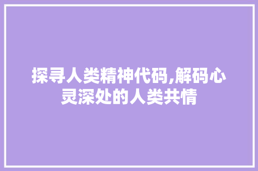 探寻人类精神代码,解码心灵深处的人类共情 探寻人类精神代码,解码心灵深处的人类共情 神马SEO