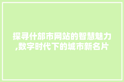 探寻什邡市网站的智慧魅力,数字时代下的城市新名片 探寻什邡市网站的智慧魅力,数字时代下的城市新名片 网站建设公司