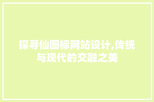 探寻仙图标网站设计,传统与现代的交融之美 探寻仙图标网站设计,传统与现代的交融之美 SEO关键词