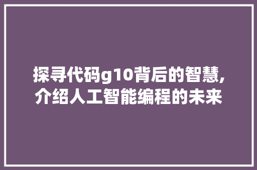 探寻代码g10背后的智慧,介绍人工智能编程的未来 探寻代码g10背后的智慧,介绍人工智能编程的未来 百度SEO